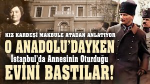 MAKBULE HANIM ANLATIYOR: Mustafa Kemal Anadolu’dayken Evimizi Bastılar