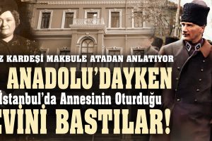MAKBULE HANIM ANLATIYOR: Mustafa Kemal Anadolu’dayken Evimizi Bastılar